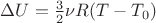$\Delta U = \frac{3}{2}\nu R (T - T_0)$