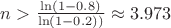 $n>\frac{\ln(1-0.8)}{\ln(1-0.2))} \approx 3.973$