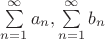 $\sum\limits_{n=1}^\infty a_n , \sum\limits_{n=1}^\infty b_n$