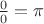 $\frac{0}{0}=\pi$