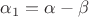 $\alpha_1=\alpha-\beta$