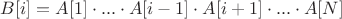 $B[i] = A[1] \cdot ...\cdot A[i-1]\cdot A[i+1]\cdot ...\cdot A[N]$
