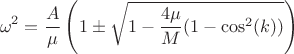 $$\omega^2=\frac{A}{\mu}\left(1\pm \sqrt{1-\frac{4\mu}{M}(1-\cos^2(k))}\right)$$