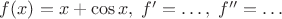 $f(x)=x+\cos x, \; f'=\ldots,\;f''=\ldots$