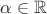 $\alpha\in \mathbb{R}$