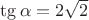 $\tg\alpha=2\sqrt 2$