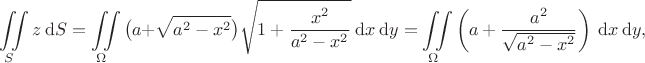 $$
\iint \limits_S z \ \mathrm dS = \iint \limits_\Omega \big(a + \sqrt{a^2 - x^2}\big) \sqrt{1 + \dfrac{x^2}{a^2 -x^2}} \ \mathrm dx \ \mathrm dy = \iint \limits_\Omega \left(a + \dfrac{a^2}{\sqrt{a^2 - x^2}} \right) \ \mathrm dx \ \mathrm dy,$$