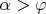 $\alpha>\varphi$