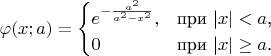 $ \varphi(x;a)= \begin{cases}
e^{- \frac {a^2} {a^2-x^2}},&\text{при |$x|<a$,}\\
0 &\text{при |$x| \geq a$.}
\end{cases}
$