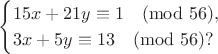 $$\begin{cases}
15x+21y\equiv1\pmod{56},\\
3x+5y\equiv13\pmod{56}?
\end{cases}$$