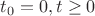 $t_0 = 0, t \geq 0$