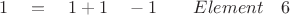 $ \quad 1 \quad = \quad 1 + 1 \quad - 1 \quad \quad Element \quad 6 $