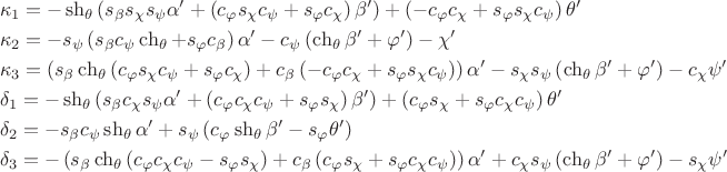 $$\[
\begin{gathered}
  \kappa _1  =  - \operatorname{sh} _\theta  \left( {s_\beta  s_\chi  s_\psi  \alpha ' + \left( {c_\varphi  s_\chi  c_\psi   + s_\varphi  c_\chi  } \right)\beta '} \right) + \left( { - c_\varphi  c_\chi   + s_\varphi  s_\chi  c_\psi  } \right)\theta ' \hfill \\
  \kappa _2  =  - s_\psi  \left( {s_\beta  c_\psi  \operatorname{ch} _\theta   + s_\varphi  c_\beta  } \right)\alpha ' - c_\psi  \left( {\operatorname{ch} _\theta  \beta ' + \varphi '} \right) - \chi ' \hfill \\
  \kappa _3  = \left( {s_\beta  \operatorname{ch} _\theta  \left( {c_\varphi  s_\chi  c_\psi   + s_\varphi  c_\chi  } \right) + c_\beta  \left( { - c_\varphi  c_\chi   + s_\varphi  s_\chi  c_\psi  } \right)} \right)\alpha ' - s_\chi  s_\psi  \left( {\operatorname{ch} _\theta  \beta ' + \varphi '} \right) - c_\chi  \psi ' \hfill \\
  \delta _1  =  - \operatorname{sh} _\theta  \left( {s_\beta  c_\chi  s_\psi  \alpha ' + \left( {c_\varphi  c_\chi  c_\psi   + s_\varphi  s_\chi  } \right)\beta '} \right) + \left( {c_\varphi  s_\chi   + s_\varphi  c_\chi  c_\psi  } \right)\theta ' \hfill \\
  \delta _2  =  - s_\beta  c_\psi  \operatorname{sh} _\theta  \alpha ' + s_\psi  \left( {c_\varphi  \operatorname{sh} _\theta  \beta ' - s_\varphi  \theta '} \right) \hfill \\
  \delta _3  =  - \left( {s_\beta  \operatorname{ch} _\theta  \left( {c_\varphi  c_\chi  c_\psi   - s_\varphi  s_\chi  } \right) + c_\beta  \left( {c_\varphi  s_\chi   + s_\varphi  c_\chi  c_\psi  } \right)} \right)\alpha ' + c_\chi  s_\psi  \left( {\operatorname{ch} _\theta  \beta ' + \varphi '} \right) - s_\chi  \psi ' \hfill \\ 
\end{gathered} 
\]
$$