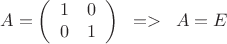 $$A=\left(\begin{array}{cc} 1 & 0 \\
0 & 1 \end{array}\right)\;\;=>\;\;A=E$$ $$A=\left(\begin{array}{cc} 1 & 0 \\
0 & 1 \end{array}\right)\;\;=>\;\;A=E$$