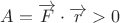 $\[A = \overrightarrow F  \cdot \overrightarrow r  > 0\]$