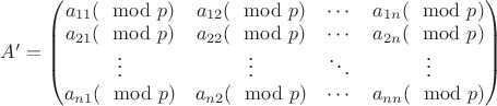 $A' = \begin{pmatrix}
a_{11}(\mod p) & a_{12}(\mod p) & \cdots & a_{1n}(\mod p) \\
a_{21}(\mod p) & a_{22}(\mod p) & \cdots & a_{2n}(\mod p) \\         
\vdots & \vdots & \ddots & \vdots \\
a_{n1}(\mod p) & a_{n2}(\mod p) & \cdots & a_{nn}(\mod p)
\end{pmatrix}$