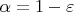 $\alpha = 1 - \varepsilon$