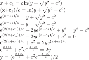 $x+c_1 = c \ln(y+\sqrt{y^2-c^2})

(x+c_1)/c = \ln(y+\sqrt{y^2-c^2})

e^{(x+c_1)/c} = y+\sqrt{y^2-c^2}

e^{(x+c_1)/c} - y =\sqrt{y^2-c^2}

e^{(2(x+c_1))/c} - 2ye^{(x+c_1)/c} + y^2= y^2-c^2

e^{(2(x+c_1))/c} - 2ye^{(x+c_1)/c} + c^2 = 0

e^{(2(x+c_1))/c} + c^2 = 2ye^{(x+c_1)/c}

e^{\frac {x+c_1}{c}}  + c^2 e^{- \frac {x+c_1}{c}} = 2y

y = (e^{\frac {x+c_1}{c}}  + c^2 e^{- \frac {x+c_1}{c}})/2 $