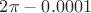 $2\pi-0.0001$