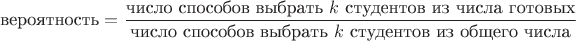 $$\text{вероятность} =\dfrac{\text{число способов выбрать $k$ студентов из числа готовых}}
{\text{число способов выбрать $k$ студентов из общего числа}}$$
