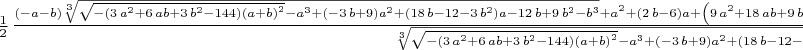 $\frac {1}{2}\,{\frac { \left( -a-b \right) \sqrt [3]{\sqrt {- \left( 3\,{a}^{2}
+6\,ab+3\,{b}^{2}-144 \right)  \left( a+b \right) ^{2}}-{a}^{3}+
 \left( -3\,b+9 \right) {a}^{2}+ \left( 18\,b-12-3\,{b}^{2} \right) a-
12\,b+9\,{b}^{2}-{b}^{3}}+{a}^{2}+ \left( 2\,b-6 \right) a+ \left( 9\,
{a}^{2}+18\,ab+9\,{b}^{2}-12\,a-12\,b-{a}^{3}-3\,{a}^{2}b-3\,a{b}^{2}-
{b}^{3}+\sqrt {- \left( 3\,{a}^{2}+6\,ab+3\,{b}^{2}-144 \right) 
 \left( a+b \right) ^{2}} \right) ^{2/3}+{b}^{2}-6\,b}{\sqrt [3]{
\sqrt {- \left( 3\,{a}^{2}+6\,ab+3\,{b}^{2}-144 \right)  \left( a+b
 \right) ^{2}}-{a}^{3}+ \left( -3\,b+9 \right) {a}^{2}+ \left( 18\,b-
12-3\,{b}^{2} \right) a-12\,b+9\,{b}^{2}-{b}^{3}}}}$
