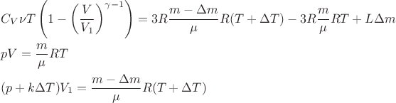 $$\[\begin{gathered}
  {C_V}\nu {T}\left( {1 - {{\left( {\frac{V}{{{V_1}}}} \right)}^{\gamma  - 1}}} \right) = 3R\frac{{m - \Delta m}}{\mu }R(T + \Delta T) - 3R\frac{m}{\mu }RT + L\Delta m \hfill \\
  pV = \frac{m}{\mu }RT \hfill \\
  (p + k\Delta T){V_1} = \frac{{m - \Delta m}}{\mu }R(T + \Delta T) \hfill \\ 
\end{gathered} \]$$