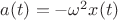 $a(t)=-\omega^2x(t)$