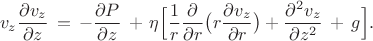 $$\pho v_z \frac{ \partial v_z}{ \partial z} \,=\, -\frac{ \partial P}{ \partial z} \,+\, \eta \Big[\frac{1}{r} \frac{ \partial }{ \partial  r}\big(r\frac{ \partial v_z}{ \partial  r}\big) + \frac{ \partial ^2 v_z}{ \partial  z^2}\, + \, \pho g\Big].$$