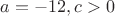 $a=-12, c>0$