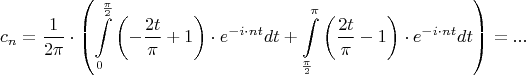 $$\[{c_n} = \frac{1}{{2\pi }} \cdot \left( {\int\limits_0^{\frac{\pi }{2}} {\left( { - \frac{{2t}}{\pi } + 1} \right) \cdot {e^{ - i \cdot nt}}dt}  + \int\limits_{\frac{\pi }{2}}^\pi  {\left( {\frac{{2t}}{\pi } - 1} \right) \cdot {e^{ - i \cdot nt}}dt} } \right) = ...\]$$