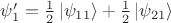 $\psi'_{1}=\tfrac{1}{2}\left\lvert\psi_{11}\right\rangle+\tfrac{1}{2}\left\lvert\psi_{21}\right\rangle$