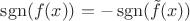 $\operatorname{sgn}(f(x)) = - \operatorname{sgn}(\tilde{f}(x))$