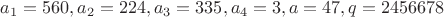 $a_1=560, a_2=224, a_3=335, a_4=3, a=47, q=2456678$