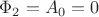 $\Phi_2=A_0=0$