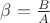 $\beta = \frac{B}{A}$
