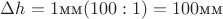 $\Delta h = 1\text{мм}(100:1) = 100\text{мм}$
