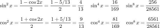 $\begin{tabular}{lll}
\sin^2x=\dfrac{1-\cos2x}{2}=\dfrac{1-5/13}{2}=\dfrac 4 {13} & \sin^4x=\dfrac{16} {169} & \sin^8x=\dfrac{256} {28561} \\
{} & {} & {} \\
\cos^2x=\dfrac{1+\cos2x}{2}=\dfrac{1+5/13}{2}=\dfrac 9 {13} & \cos^4x=\dfrac{81} {169} & \cos^8x=\dfrac{6561} {28561} \end{tabular}$