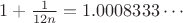 $1+\frac 1 {12n}=1.0008333\cdots$