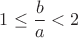 $1\le\dfrac{b}{a}<2$