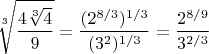 $$\sqrt[3]{\frac{4\sqrt[3]{4}}{9}} = \frac{(2^{8/3})^{1/3}}{(3^2)^{1/3}} = \frac{2^{8/9}}{3^{2/3}}$$