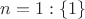 $n = 1: \{1\}$