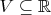 $V\subseteq\mathbb{R}$