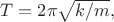 $T=2\pi\sqrt{k/m},$