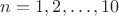 $n=1, 2, \dots, 10$