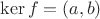 $\ker f = (a,b)$