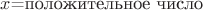 $\[x\]=\text{положительное число}$