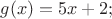$% MathType!MTEF!2!1!+-
% feaafiart1ev1aaatCvAUfeBSjuyZL2yd9gzLbvyNv2CaerbuLwBLn
% hiov2DGi1BTfMBaeXatLxBI9gBaerbd9wDYLwzYbItLDharqqtubsr
% 4rNCHbGeaGqiVu0Je9sqqrpepC0xbbL8F4rqqrFfpeea0xe9Lq-Jc9
% vqaqpepm0xbba9pwe9Q8fs0-yqaqpepae9pg0FirpepeKkFr0xfr-x
% fr-xb9adbaqaaeGaciGaaiaabeqaamaabaabaaGcbaGaam4zaiaacI
% cacaWG4bGaaiykaiabg2da9iaaiwdacaWG4bGaey4kaSIaaGOmaiaa
% cUdaaaa!3E4E!
\[
g(x) = 5x + 2;
\]
$