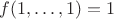 $f(1,\dots,1) = 1$