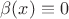 $\beta(x)\equiv0$ $\beta(x)\equiv0$