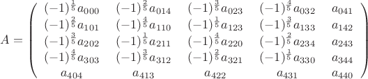 $A=\left(\begin{array}{ccccccc}
(-1)^\frac{1}{5}a_{000}&\; (-1)^\frac{2}{5}a_{014} &\;(-1)^\frac{3}{5}a_{023}&\;(-1)^\frac{4}{5}a_{032}&\;a_{041}\\
(-1)^\frac{2}{5}a_{101}&\; (-1)^\frac{4}{5}a_{110} &\;(-1)^\frac{1}{5}a_{123}&\;(-1)^\frac{3}{5}a_{133}&\;a_{142}\\
(-1)^\frac{3}{5}a_{202}&\; (-1)^\frac{1}{5}a_{211} &\;(-1)^\frac{4}{5}a_{220}&\;(-1)^\frac{2}{5}a_{234}&\;a_{243}\\
(-1)^\frac{4}{5}a_{303}&\; (-1)^\frac{3}{5}a_{312} &\;(-1)^\frac{2}{5}a_{321}&\;(-1)^\frac{1}{5}a_{330}&\;a_{344}\\
a_{404}&\; a_{413} &\;a_{422}&\;a_{431}&\;a_{440}
\end{array}\right)$